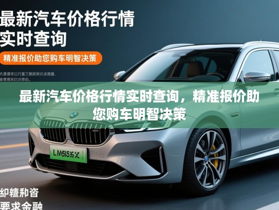 最新汽车价格行情实时查询，精准报价助您购车明智决策