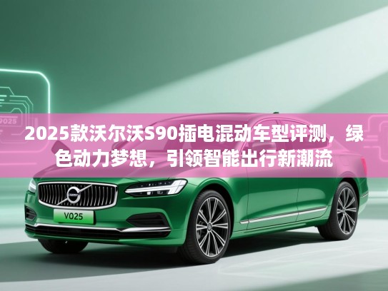 2025款沃尔沃S90插电混动车型评测，绿色动力梦想，引领智能出行新潮流