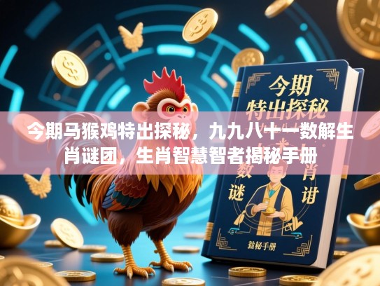 今期马猴鸡特出探秘，九九八十一数解生肖谜团，生肖智慧智者揭秘手册