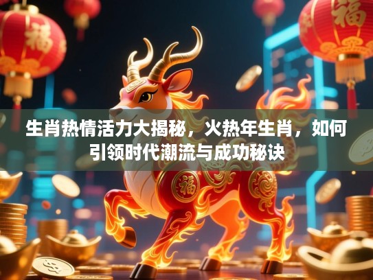 生肖热情活力大揭秘，火热年生肖，如何引领时代潮流与成功秘诀