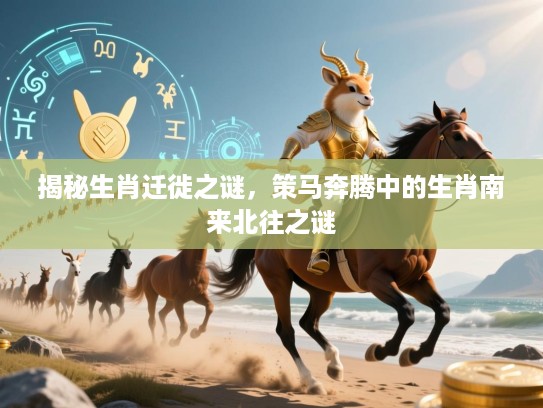 揭秘生肖迁徙之谜，策马奔腾中的生肖南来北往之谜