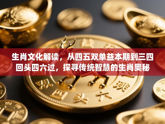 生肖文化解读，从四五双单益本期到三四回头四六过，探寻传统智慧的生肖奥秘