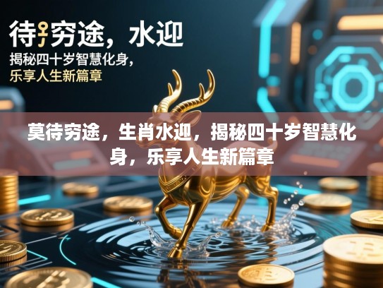 莫待穷途，生肖水迎，揭秘四十岁智慧化身，乐享人生新篇章