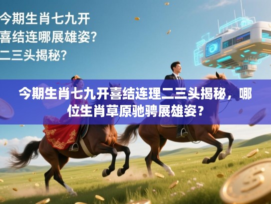 今期生肖七九开喜结连理二三头揭秘,哪位生肖草原驰骋展雄姿? 今期生肖七九开喜结连理二三头揭秘,哪位生肖草原驰骋展雄姿?