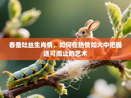 春蚕吐丝生肖情,如何在热情如火中把握适可而止的艺术 春蚕吐丝生肖情,如何在热情如火中把握适可而止的艺术
