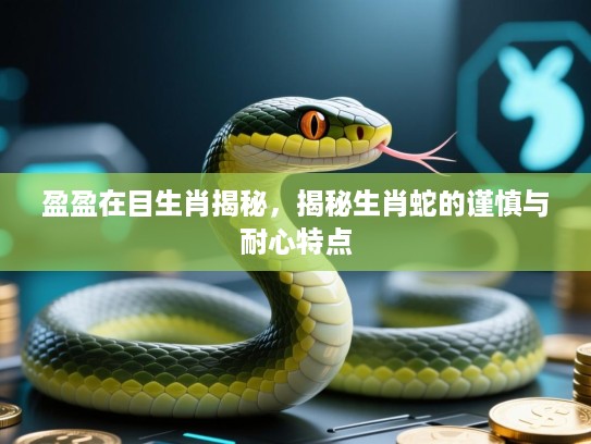 盈盈在目生肖揭秘，揭秘生肖蛇的谨慎与耐心特点