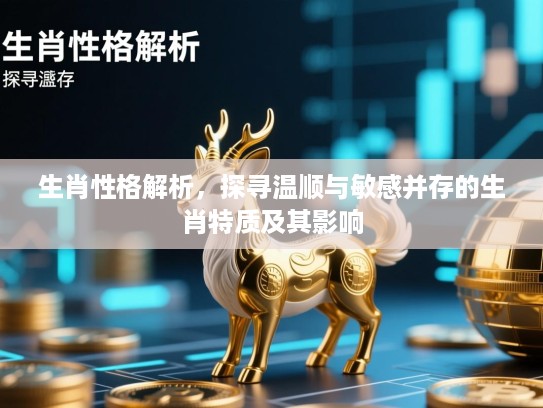 生肖性格解析,探寻温顺与敏感并存的生肖特质及其影响 生肖性格解析,探寻温顺与敏感并存的生肖特质及其影响