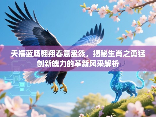 天禧蓝鹰翱翔春意盎然,揭秘生肖之勇猛创新魄力的革新风采解析 天禧蓝鹰翱翔春意盎然,揭秘生肖之勇猛创新魄力的革新风采解析
