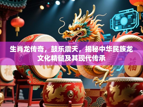 生肖龙传奇，鼓乐震天，揭秘中华民族龙文化精髓及其现代传承