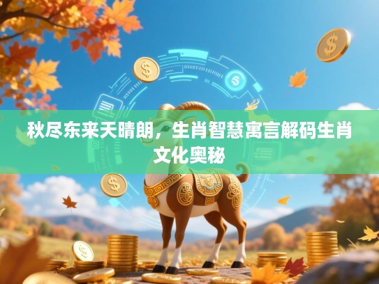 秋尽东来天晴朗,生肖智慧寓言解码生肖文化奥秘 秋尽东来天晴朗,生肖智慧寓言解码生肖文化奥秘