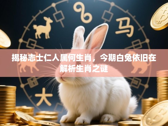 揭秘志士仁人属何生肖,今期白兔依旧在解析生肖之谜 揭秘志士仁人属何生肖,今期白兔依旧在解析生肖之谜