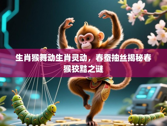 生肖猴舞动生肖灵动,春蚕抽丝揭秘春猴狡黠之谜 生肖猴舞动生肖灵动,春蚕抽丝揭秘春猴狡黠之谜