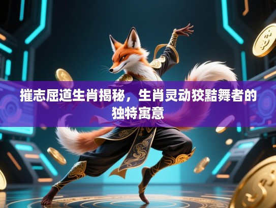 摧志屈道生肖揭秘，生肖灵动狡黠舞者的独特寓意