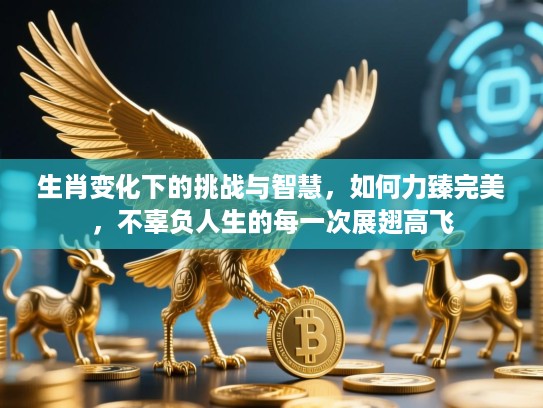 生肖变化下的挑战与智慧，如何力臻完美，不辜负人生的每一次展翅高飞