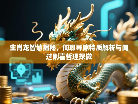 生肖龙智慧揭秘,伺瑕导隙特质解析与闻过则喜哲理探微 生肖龙智慧揭秘,伺瑕导隙特质解析与闻过则喜哲理探微
