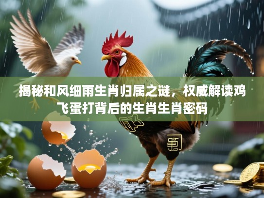 揭秘和风细雨生肖归属之谜,权威解读鸡飞蛋打背后的生肖生肖密码 揭秘和风细雨生肖归属之谜,权威解读鸡飞蛋打背后的生肖生肖密码