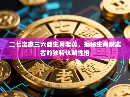 二七离家三六回生肖老黄,揭秘生肖踏实者的独特认贼性格 二七离家三六回生肖老黄,揭秘生肖踏实者的独特认贼性格