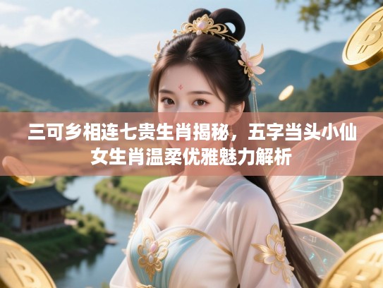 三可乡相连七贵生肖揭秘，五字当头小仙女生肖温柔优雅魅力解析