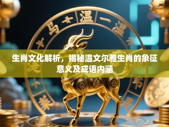 生肖文化解析,揭秘温文尔雅生肖的象征意义及成语内涵 生肖文化解析,揭秘温文尔雅生肖的象征意义及成语内涵