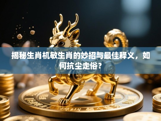 揭秘生肖机敏生肖的妙招与最佳释义,如何抗尘走俗? 揭秘生肖机敏生肖的妙招与最佳释义,如何抗尘走俗?