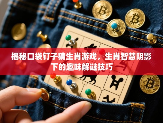 揭秘口袋钉子猜生肖游戏，生肖智慧阴影下的趣味解谜技巧