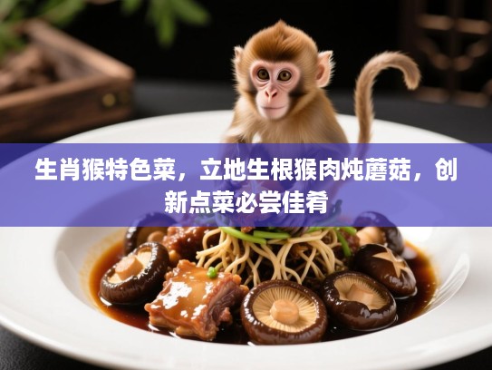 生肖猴特色菜，立地生根猴肉炖蘑菇，创新点菜必尝佳肴