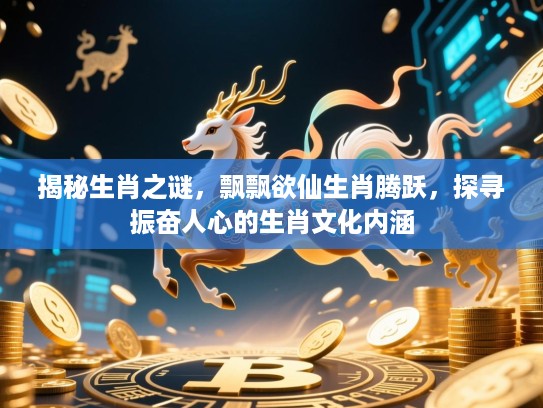 揭秘生肖之谜，飘飘欲仙生肖腾跃，探寻振奋人心的生肖文化内涵