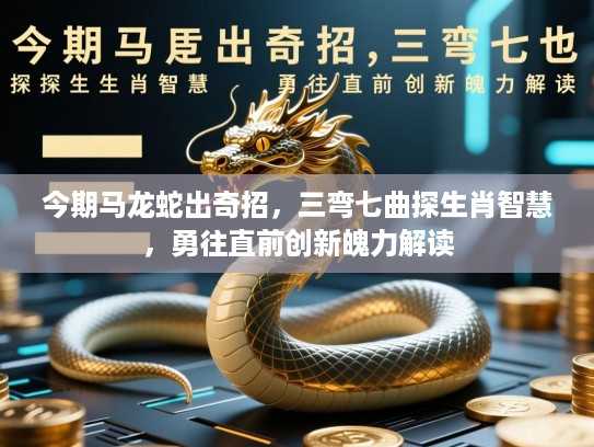 今期马龙蛇出奇招，三弯七曲探生肖智慧，勇往直前创新魄力解读