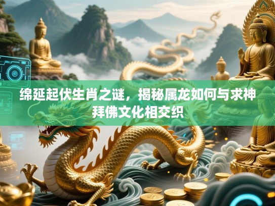 绵延起伏生肖之谜，揭秘属龙如何与求神拜佛文化相交织