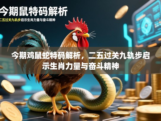 今期鸡鼠蛇特码解析，二五过关九轨步启示生肖力量与奋斗精神