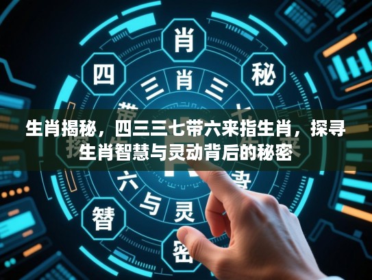 生肖揭秘，四三三七带六来指生肖，探寻生肖智慧与灵动背后的秘密