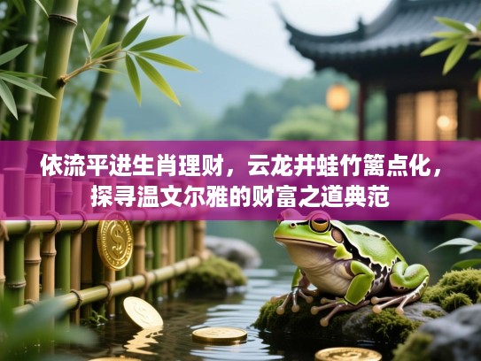 依流平进生肖理财，云龙井蛙竹篱点化，探寻温文尔雅的财富之道典范