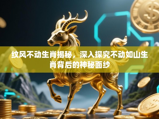 纹风不动生肖揭秘，深入探究不动如山生肖背后的神秘面纱