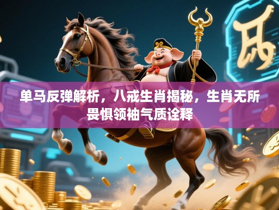 单马反弹解析，八戒生肖揭秘，生肖无所畏惧领袖气质诠释