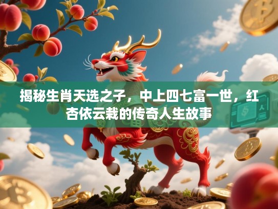揭秘生肖天选之子,中上四七富一世,红杏依云栽的传奇人生故事 揭秘生肖天选之子,中上四七富一世,红杏依云栽的传奇人生故事