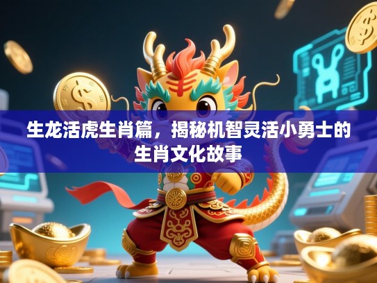 生龙活虎生肖篇,揭秘机智灵活小勇士的生肖文化故事 生龙活虎生肖篇,揭秘机智灵活小勇士的生肖文化故事
