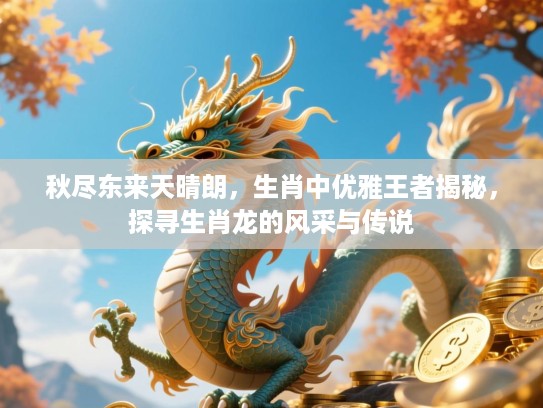 秋尽东来天晴朗,生肖中优雅王者揭秘,探寻生肖龙的风采与传说 秋尽东来天晴朗,生肖中优雅王者揭秘,探寻生肖龙的风采与传说