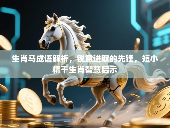 生肖马成语解析,锐意进取的先锋,短小精干生肖智慧启示 生肖马成语解析,锐意进取的先锋,短小精干生肖智慧启示