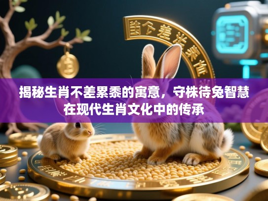 揭秘生肖不差累黍的寓意,守株待兔智慧在现代生肖文化中的传承 揭秘生肖不差累黍的寓意,守株待兔智慧在现代生肖文化中的传承
