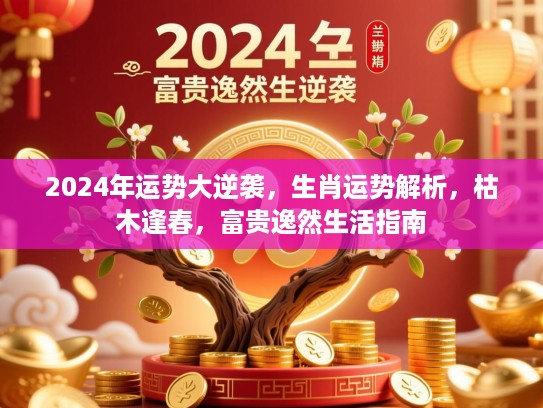 2024年运势大逆袭，生肖运势解析，枯木逢春，富贵逸然生活指南