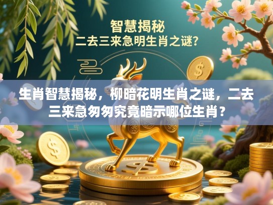 生肖智慧揭秘，柳暗花明生肖之谜，二去三来急匆匆究竟暗示哪位生肖？
