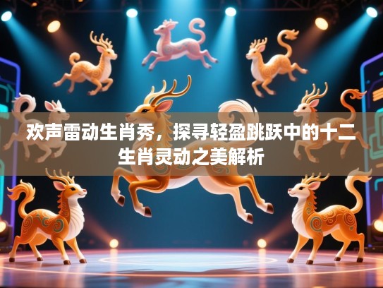欢声雷动生肖秀，探寻轻盈跳跃中的十二生肖灵动之美解析