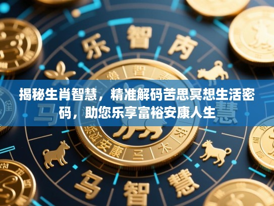 揭秘生肖智慧,精准解码苦思冥想生活密码,助您乐享富裕安康人生 揭秘生肖智慧,精准解码苦思冥想生活密码,助您乐享富裕安康人生