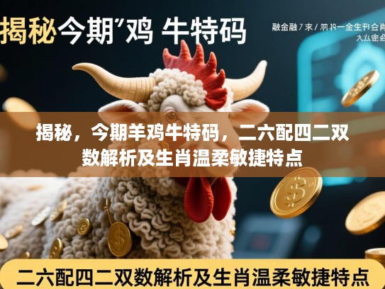 揭秘，今期羊鸡牛特码，二六配四二双数解析及生肖温柔敏捷特点