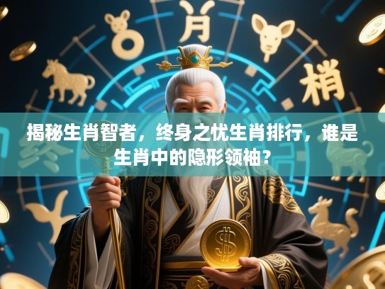 揭秘生肖智者，终身之忧生肖排行，谁是生肖中的隐形领袖？