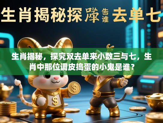 生肖揭秘，探究双去单来小数三与七，生肖中那位调皮捣蛋的小鬼是谁？