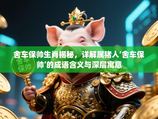 舍车保帅生肖揭秘，详解属猪人‘舍车保帅’的成语含义与深层寓意