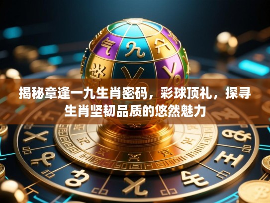揭秘章逢一九生肖密码，彩球顶礼，探寻生肖坚韧品质的悠然魅力