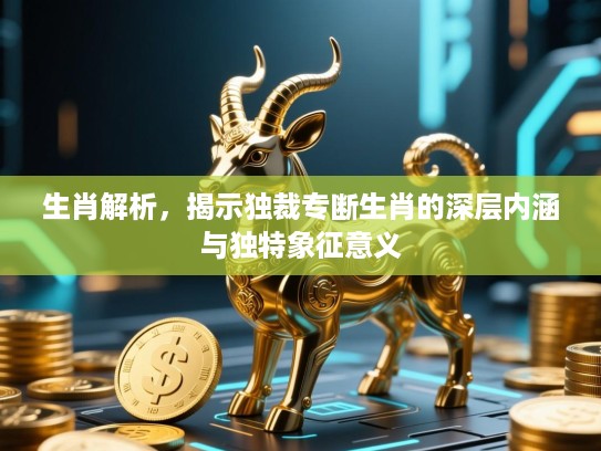 生肖解析，揭示独裁专断生肖的深层内涵与独特象征意义