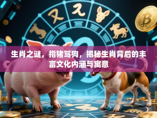 生肖之谜，指猪骂狗，揭秘生肖背后的丰富文化内涵与寓意
